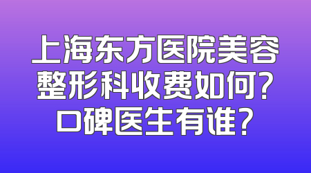上海东方医院美容整形科收费如何？口碑医生有谁？