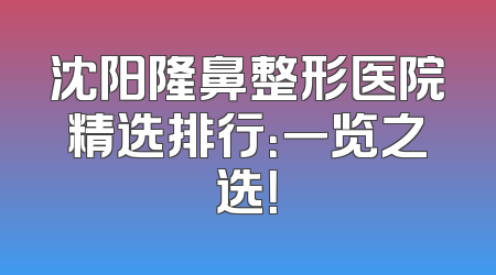 沈阳隆鼻整形医院精选排行：一览之选！