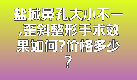 盐城鼻孔大小不一，歪斜整形手术效果如何？价格多少？