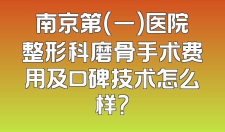 南京第（一）医院整形科磨骨手术费用及口碑技术怎么样？