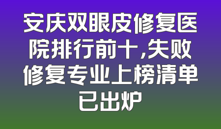 安庆双眼皮修复医院排行前十，失败修复专业上榜清单已出炉