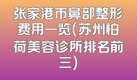 张家港市鼻部整形费用一览（苏州柏荷美容诊所排名前三）