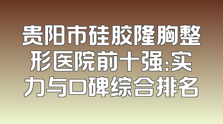 贵阳市硅胶隆胸整形医院前十强：实力与口碑综合排名