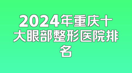 2024年重庆十大眼部整形医院排名