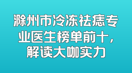 滁州市冷冻祛痣专业医生榜单前十，解读大咖实力