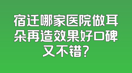宿迁哪家医院做耳朵再造效果好口碑又不错？