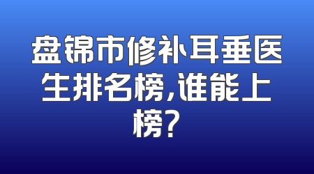 盘锦市修补耳垂医生排名榜，谁能上榜？