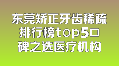 东莞矫正牙齿稀疏排行榜top5口碑之选医疗机构