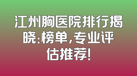 江州胸医院排行揭晓：榜单，专业评估推荐！