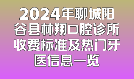 2024年聊城阳谷县林翔口腔诊所收费标准及热门牙医信息一览