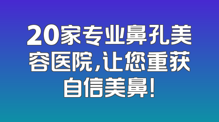 20家专业鼻孔美容医院，让您重获自信美鼻！