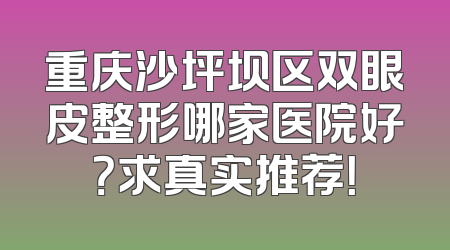 重庆沙坪坝区双眼皮整形哪家医院好？求真实推荐！