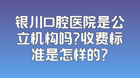 银川口腔医院是公立机构吗？收费标准是怎样的？