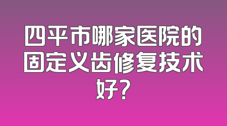 四平市哪家医院的固定义齿修复技术好？