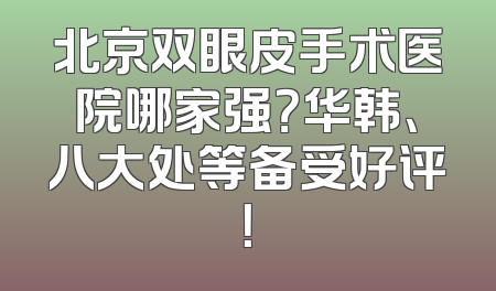 北京双眼皮手术医院哪家强？华韩、八大处等备受好评！