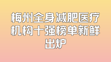 梅州全身减肥医疗机构十强榜单新鲜出炉