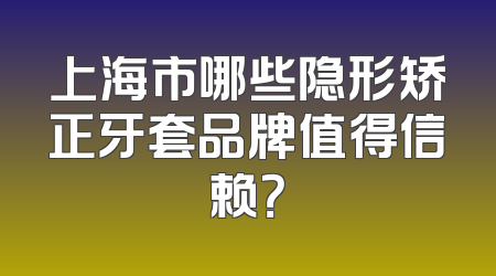 上海市哪些隐形矫正牙套品牌值得信赖？