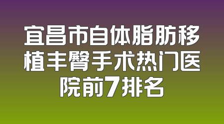 宜昌市自体脂肪移植丰臀手术热门医院前7排名