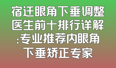 宿迁眼角下垂调整医生前十排行详解：专业推荐内眼角下垂矫正专家