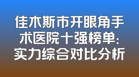 佳木斯市开眼角手术医院十强榜单：实力综合对比分析