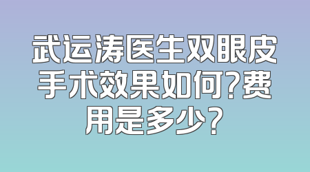 武运涛医生双眼皮手术效果如何？费用是多少？