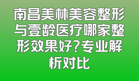 南昌美林美容整形与壹龄医疗哪家整形效果好？专业解析对比