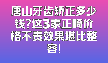 唐山牙齿矫正多少钱？这3家正畸价格不贵效果堪比整容！