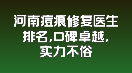 河南痘痕修复医生排名，口碑卓越，实力不俗