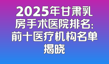 2025年甘肃乳房手术医院排名：前十医疗机构名单揭晓
