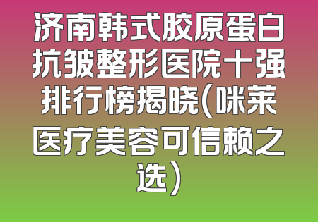济南韩式胶原蛋白抗皱整形医院十强排行榜揭晓(咪莱医疗美容可信赖之选)