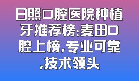 日照口腔医院种植牙推荐榜：麦田口腔上榜，专业可靠，技术领头