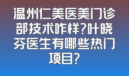 温州仁美医美门诊部技术咋样？叶晓芬医生有哪些热门项目？