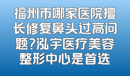 福州市哪家医院擅长修复鼻头过高问题？泓宇医疗美容整形中心是首选