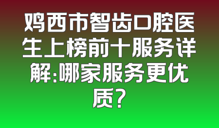 鸡西市智齿口腔医生上榜前十服务详解：哪家服务更优质？
