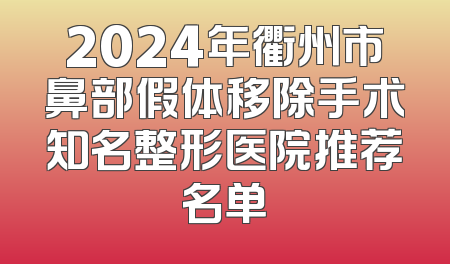 2024年衢州市鼻部假体移除手术知名整形医院推荐名单