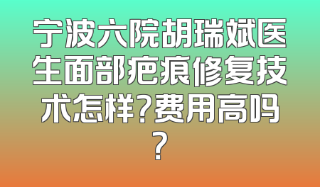 宁波六院胡瑞斌医生面部疤痕修复技术怎样？费用高吗？
