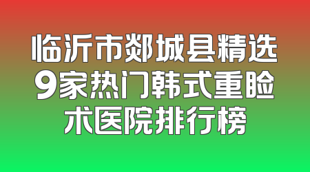 临沂市郯城县精选9家热门韩式重睑术医院排行榜
