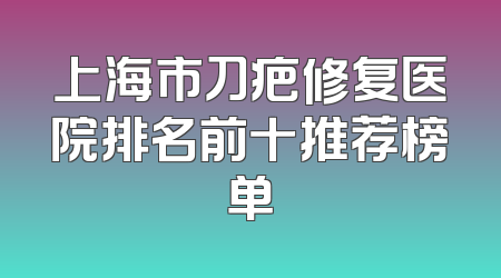 上海市刀疤修复医院排名前十推荐榜单