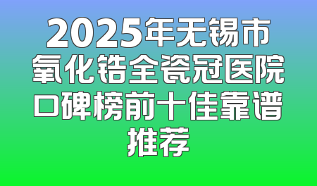 2025年无锡市氧化锆全瓷冠医院口碑榜前十佳靠谱推荐