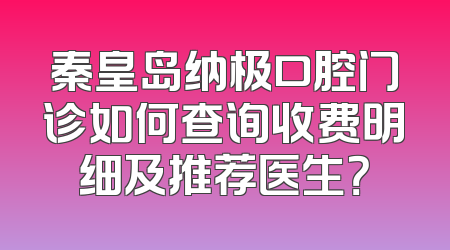 秦皇岛纳极口腔门诊如何查询收费明细及推荐医生？