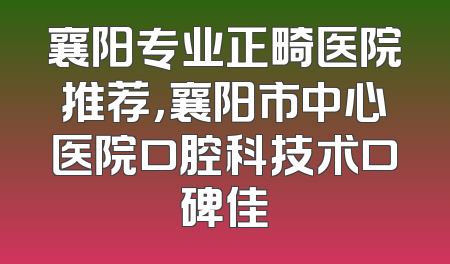 襄阳专业正畸医院推荐，襄阳市中心医院口腔科技术口碑佳