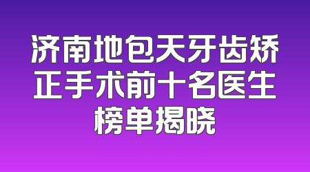 济南地包天牙齿矫正手术前十名医生榜单揭晓