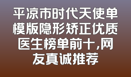 平凉市时代天使单模版隐形矫正优质医生榜单前十，网友真诚推荐