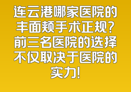 连云港哪家医院的丰面颊手术正规？前三名医院的选择不仅取决于医院的实力！