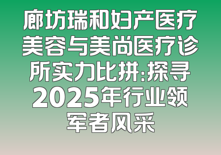 廊坊瑞和妇产医疗美容与美尚医疗诊所实力比拼：探寻2025年行业领军者风采