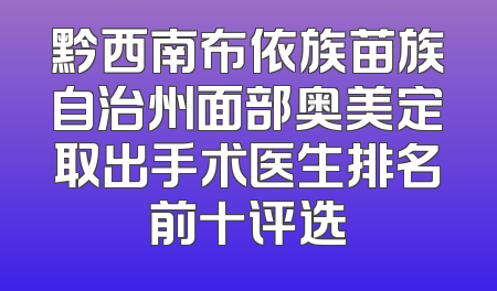 黔西南布依族苗族自治州面部奥美定取出手术医生排名前十评选