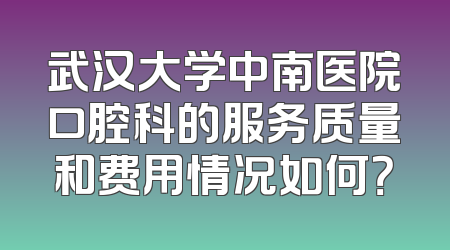 武汉大学中南医院口腔科的服务质量和费用情况如何？