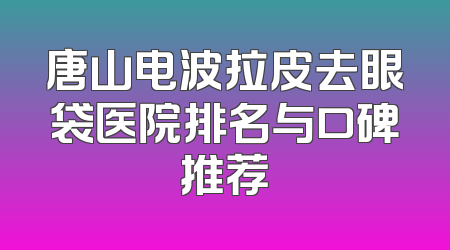 唐山电波拉皮去眼袋医院排名与口碑推荐