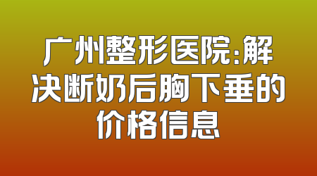 广州整形医院：解决断奶后胸下垂的价格信息