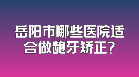 岳阳市哪些医院适合做龅牙矫正？